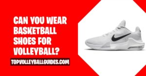 Can you wear basketball shoes for Volleyball? [3 Cons You don’t know]